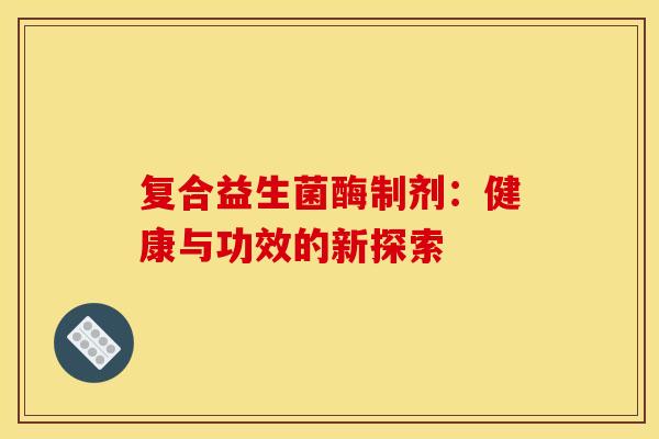 复合益生菌酶制剂：健康与功效的新探索