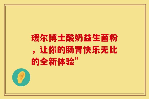 瑷尔博士酸奶益生菌粉，让你的肠胃快乐无比的全新体验”