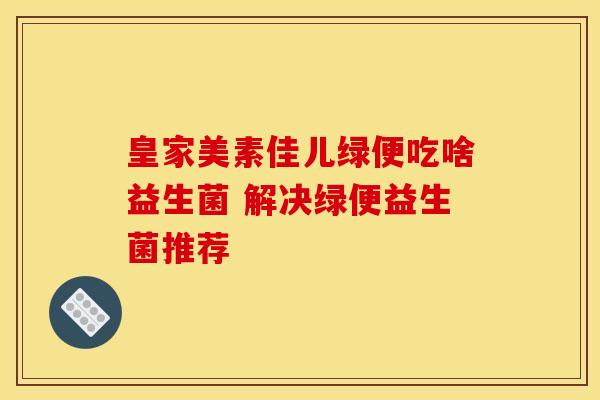 皇家美素佳儿绿便吃啥益生菌 解决绿便益生菌推荐