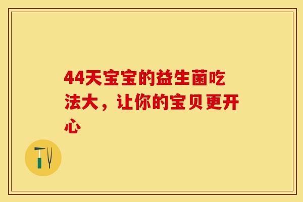 44天宝宝的益生菌吃法大，让你的宝贝更开心