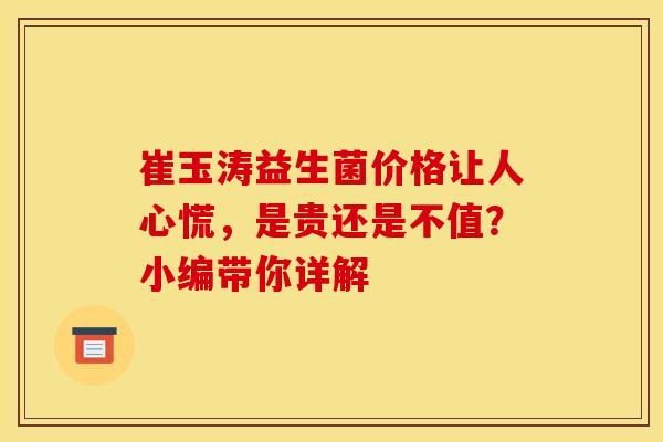 崔玉涛益生菌价格让人心慌，是贵还是不值？小编带你详解