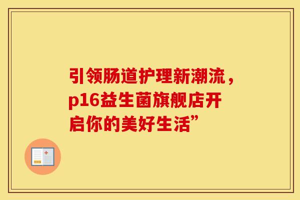 引领肠道护理新潮流，p16益生菌旗舰店开启你的美好生活”