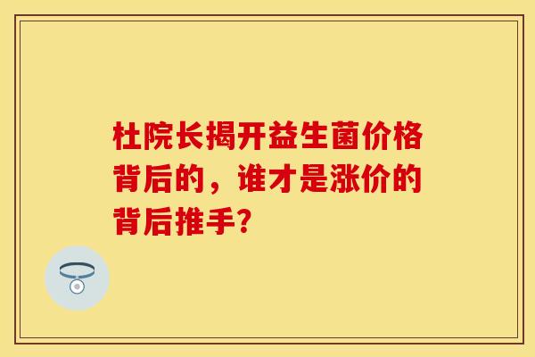 杜院长揭开益生菌价格背后的，谁才是涨价的背后推手？