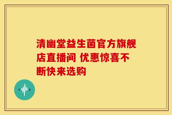 清幽堂益生菌官方旗舰店直播间 优惠惊喜不断快来选购
