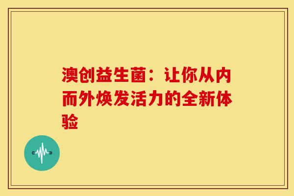 澳创益生菌：让你从内而外焕发活力的全新体验