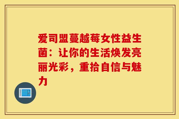 爱司盟蔓越莓女性益生菌：让你的生活焕发亮丽光彩，重拾自信与魅力