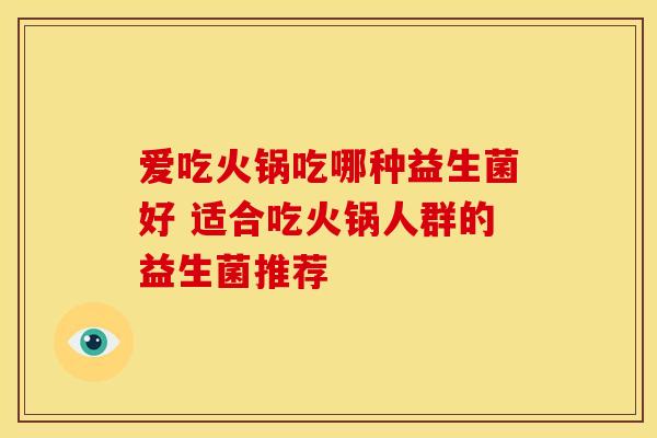 爱吃火锅吃哪种益生菌好 适合吃火锅人群的益生菌推荐