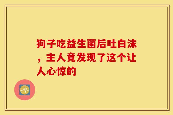 狗子吃益生菌后吐白沫，主人竟发现了这个让人心惊的