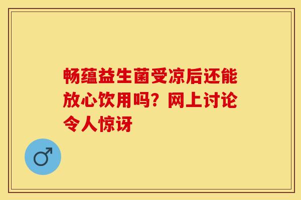 畅蕴益生菌受凉后还能放心饮用吗？网上讨论令人惊讶