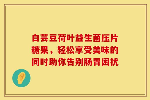 白芸豆荷叶益生菌压片糖果，轻松享受美味的同时助你告别肠胃困扰
