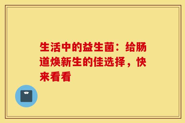 生活中的益生菌：给肠道焕新生的佳选择，快来看看