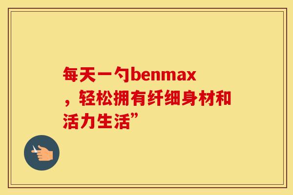 每天一勺benmax，轻松拥有纤细身材和活力生活”