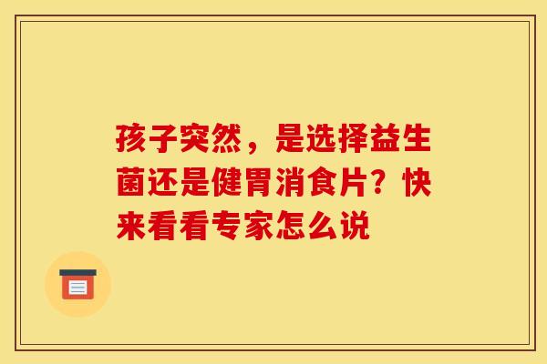 孩子突然，是选择益生菌还是健胃消食片？快来看看专家怎么说