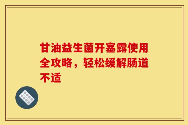 甘油益生菌开塞露使用全攻略，轻松缓解肠道不适