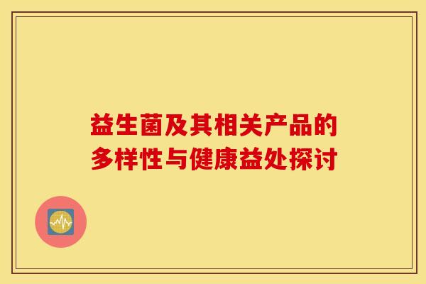 益生菌及其相关产品的多样性与健康益处探讨