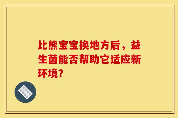比熊宝宝换地方后，益生菌能否帮助它适应新环境？