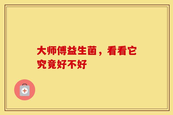 大师傅益生菌，看看它究竟好不好