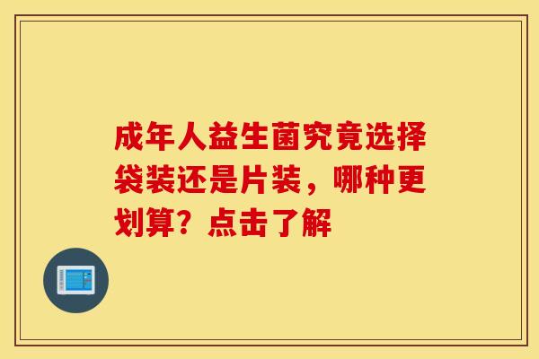 成年人益生菌究竟选择袋装还是片装，哪种更划算？点击了解
