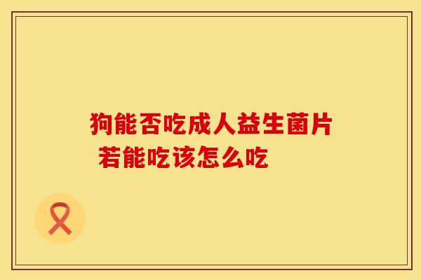 狗能否吃成人益生菌片 若能吃该怎么吃
