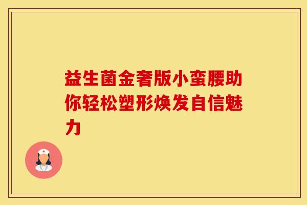 益生菌金奢版小蛮腰助你轻松塑形焕发自信魅力