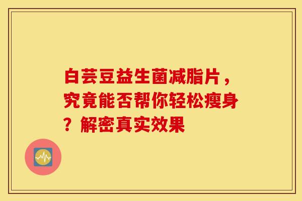 白芸豆益生菌减脂片，究竟能否帮你轻松瘦身？解密真实效果