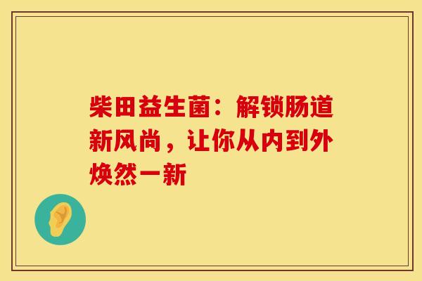 柴田益生菌：解锁肠道新风尚，让你从内到外焕然一新