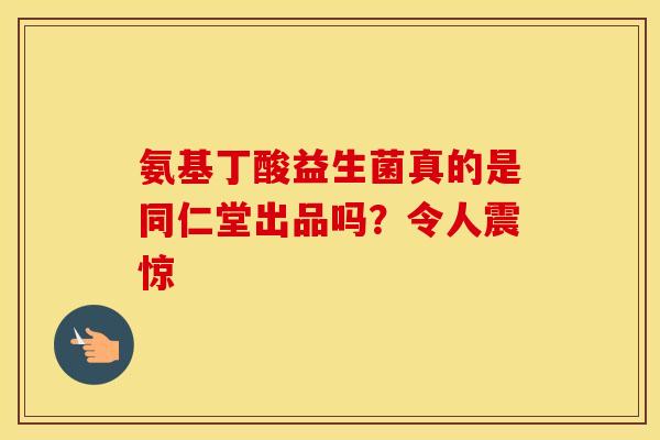 氨基丁酸益生菌真的是同仁堂出品吗？令人震惊