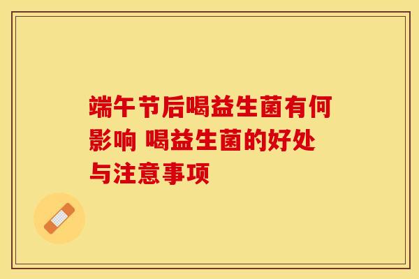 端午节后喝益生菌有何影响 喝益生菌的好处与注意事项