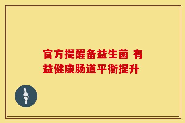 官方提醒备益生菌 有益健康肠道平衡提升