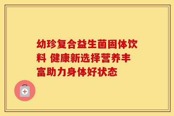 幼珍复合益生菌固体饮料 健康新选择营养丰富助力身体好状态