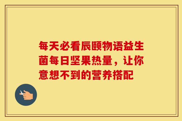 每天必看辰颐物语益生菌每日坚果热量，让你意想不到的营养搭配