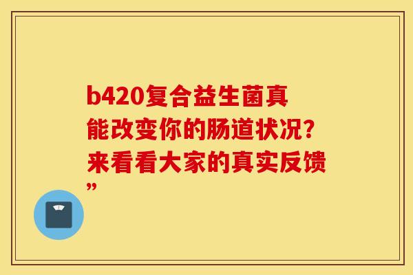 b420复合益生菌真能改变你的肠道状况？来看看大家的真实反馈”