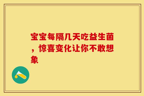宝宝每隔几天吃益生菌，惊喜变化让你不敢想象