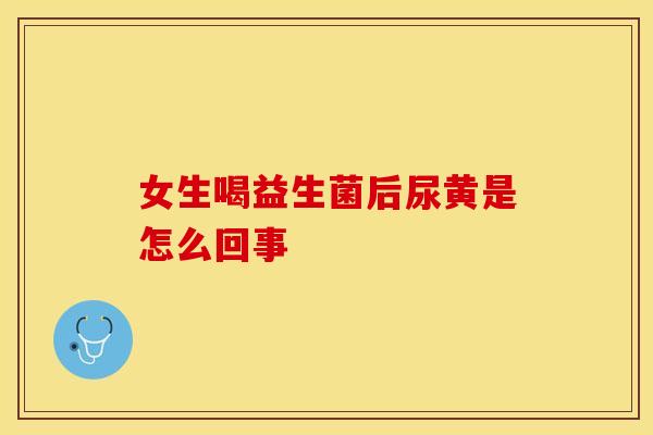 女生喝益生菌后尿黄是怎么回事
