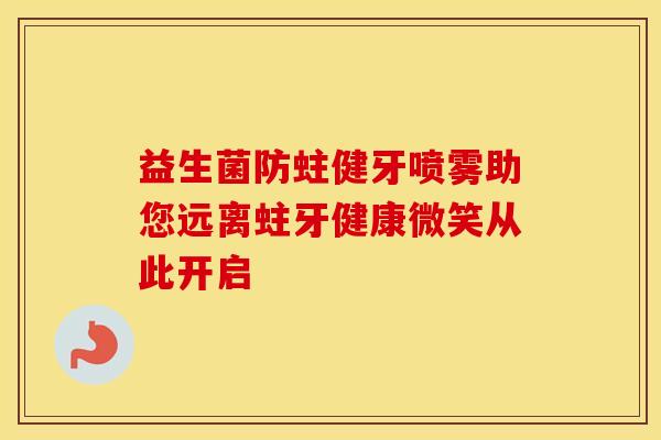 益生菌防蛀健牙喷雾助您远离蛀牙健康微笑从此开启
