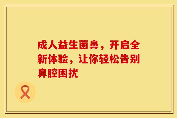 成人益生菌鼻，开启全新体验，让你轻松告别鼻腔困扰