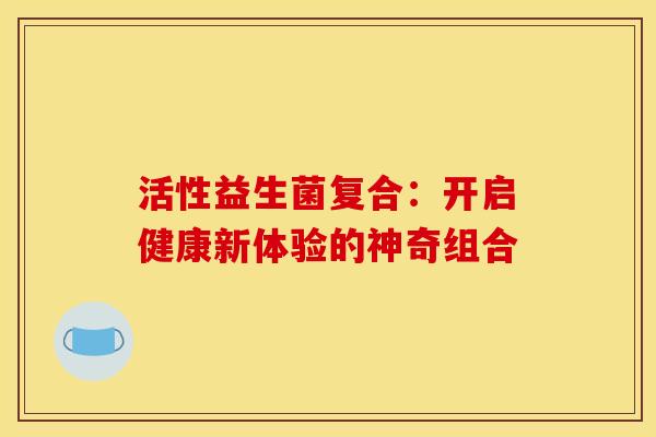 活性益生菌复合：开启健康新体验的神奇组合