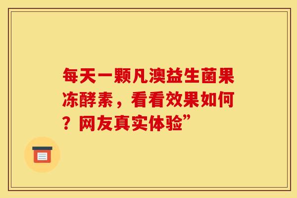 每天一颗凡澳益生菌果冻酵素，看看效果如何？网友真实体验”