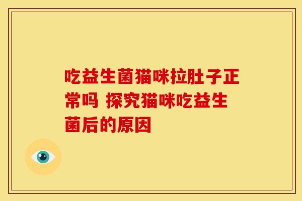 吃益生菌猫咪拉肚子正常吗 探究猫咪吃益生菌后的原因