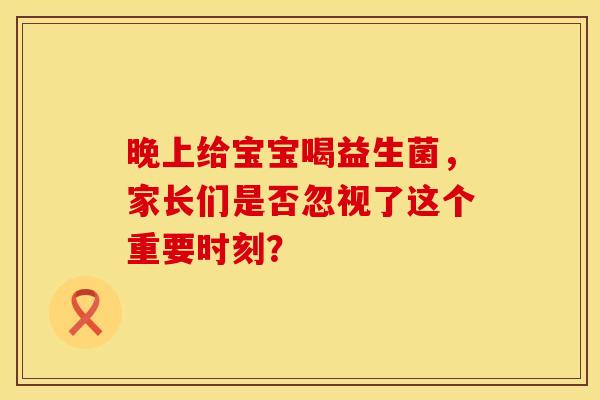 晚上给宝宝喝益生菌，家长们是否忽视了这个重要时刻？