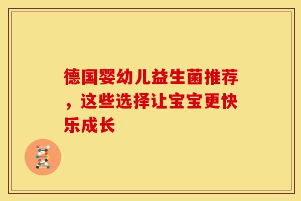 德国婴幼儿益生菌推荐，这些选择让宝宝更快乐成长