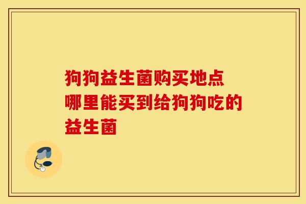 狗狗益生菌购买地点 哪里能买到给狗狗吃的益生菌