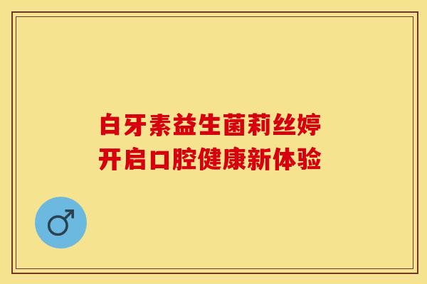 白牙素益生菌莉丝婷 开启口腔健康新体验