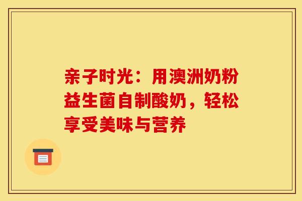 亲子时光：用澳洲奶粉益生菌自制酸奶，轻松享受美味与营养