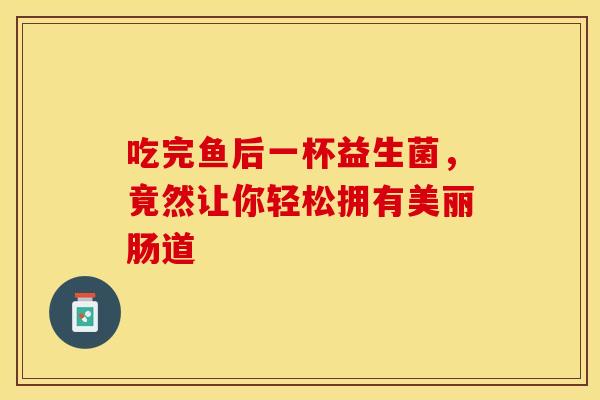 吃完鱼后一杯益生菌，竟然让你轻松拥有美丽肠道