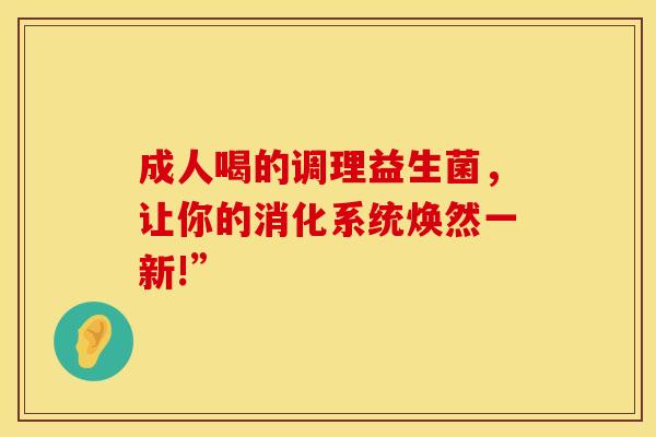 成人喝的调理益生菌，让你的消化系统焕然一新!”