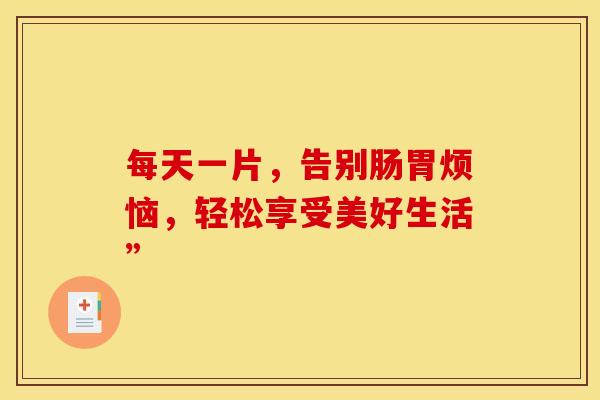 每天一片，告别肠胃烦恼，轻松享受美好生活”