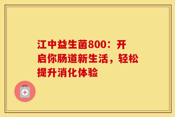 江中益生菌800：开启你肠道新生活，轻松提升消化体验