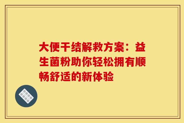 大便干结解救方案：益生菌粉助你轻松拥有顺畅舒适的新体验
