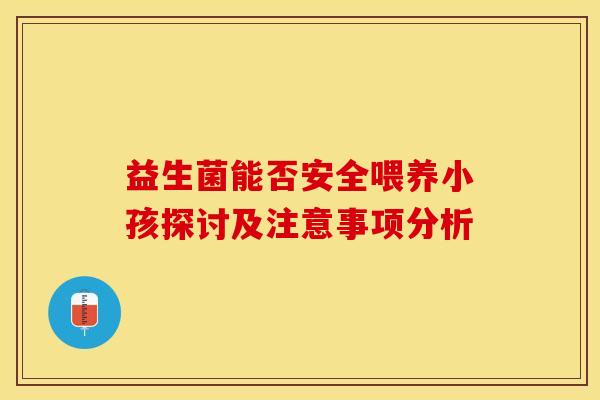 益生菌能否安全喂养小孩探讨及注意事项分析